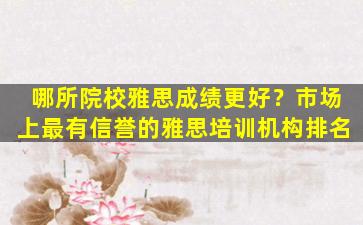 哪所院校雅思成绩更好？市场上最有信誉的雅思培训机构排名