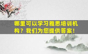 哪里可以学习雅思培训机构？我们为您提供答案！