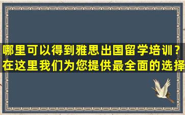 哪里可以得到雅思出国留学培训？在这里我们为您提供最全面的选择！