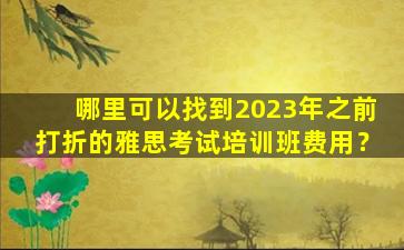 哪里可以找到2023年之前打折的雅思考试培训班费用？