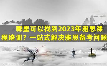 哪里可以找到2023年雅思课程培训？一站式解决雅思备考问题