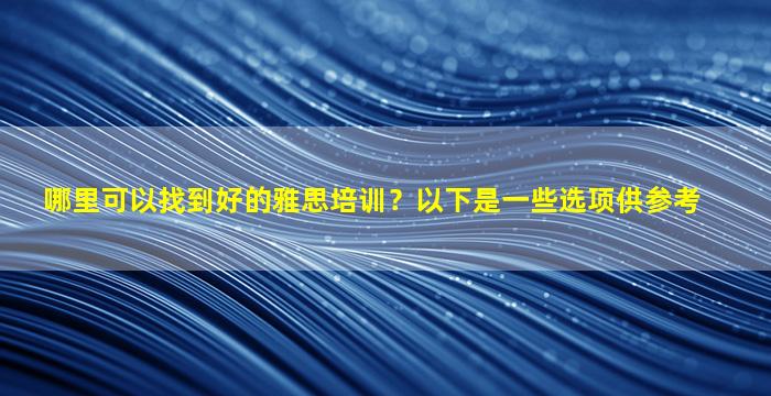 哪里可以找到好的雅思培训？以下是一些选项供参考