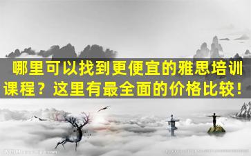 哪里可以找到更便宜的雅思培训课程？这里有最全面的价格比较！