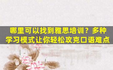 哪里可以找到雅思培训？多种学习模式让你轻松攻克口语难点