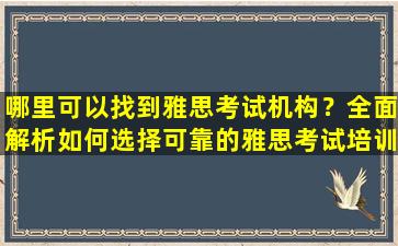 哪里可以找到雅思考试机构？全面解析如何选择可靠的雅思考试培训机构