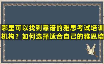 哪里可以找到靠谱的雅思考试培训机构？如何选择适合自己的雅思培训课程？