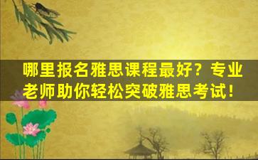 哪里报名雅思课程最好？专业老师助你轻松突破雅思考试！