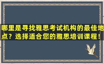 哪里是寻找雅思考试机构的最佳地点？选择适合您的雅思培训课程！