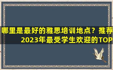 哪里是最好的雅思培训地点？推荐2023年最受学生欢迎的TOP3培训机构！