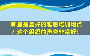 哪里是最好的雅思培训地点？这个组织的声誉非常好！