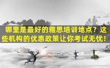 哪里是最好的雅思培训地点？这些机构的优惠政策让你考试无忧！