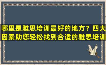 哪里是雅思培训最好的地方？四大因素助您轻松找到合适的雅思培训班！