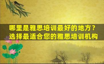 哪里是雅思培训最好的地方？选择最适合您的雅思培训机构