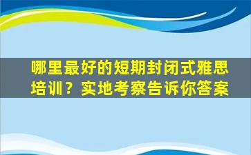 哪里最好的短期封闭式雅思培训？实地考察告诉你答案