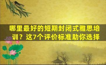 哪里最好的短期封闭式雅思培训？这7个评价标准助你选择