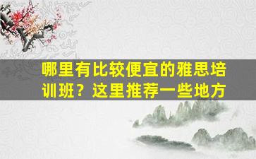 哪里有比较便宜的雅思培训班？这里推荐一些地方