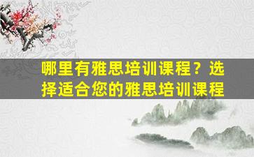 哪里有雅思培训课程？选择适合您的雅思培训课程