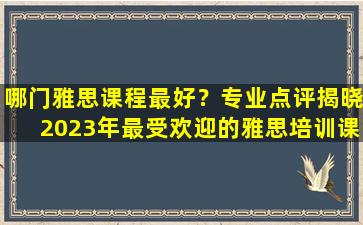 哪门雅思课程最好？专业点评揭晓2023年最受欢迎的雅思培训课程