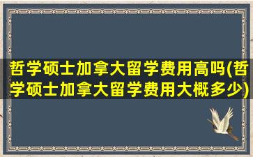 哲学硕士加拿大留学费用高吗(哲学硕士加拿大留学费用大概多少)