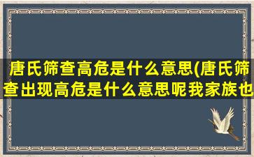 唐氏筛查高危是什么意思(唐氏筛查出现高危是什么意思呢我家族也没有遗传史，很郁闷啊)