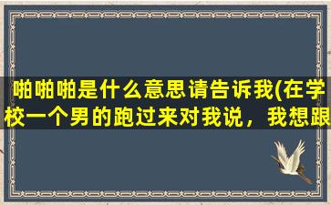 啪啪啪是什么意思请告诉我(在学校一个男的跑过来对我说，我想跟你啪啪啪，啥意思)