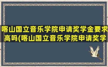 喀山国立音乐学院申请奖学金要求高吗(喀山国立音乐学院申请奖学金要求多少)