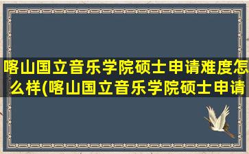 喀山国立音乐学院硕士申请难度怎么样(喀山国立音乐学院硕士申请难度高吗)