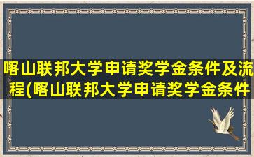 喀山联邦大学申请奖学金条件及流程(喀山联邦大学申请奖学金条件)