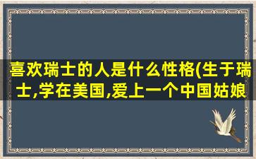 喜欢瑞士的人是什么性格(生于瑞士,学在美国,爱上一个中国姑娘)