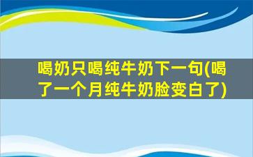 喝奶只喝纯牛奶下一句(喝了一个月纯牛奶脸变白了)