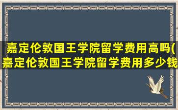 嘉定伦敦国王学院留学费用高吗(嘉定伦敦国王学院留学费用多少钱)