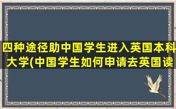 四种途径助中国学生进入英国本科大学(中国学生如何申请去英国读研究生)