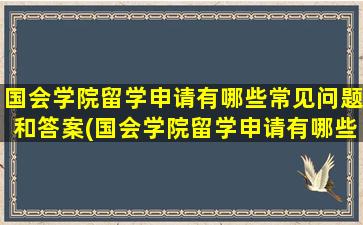 国会学院留学申请有哪些常见问题和答案(国会学院留学申请有哪些常见问题及答案)