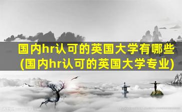 国内hr认可的英国大学有哪些(国内hr认可的英国大学专业)