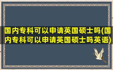 国内专科可以申请英国硕士吗(国内专科可以申请英国硕士吗英语)