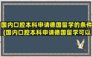 国内口腔本科申请德国留学的条件(国内口腔本科申请德国留学可以吗)