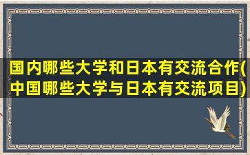 国内哪些大学和日本有交流合作(中国哪些大学与日本有交流项目)