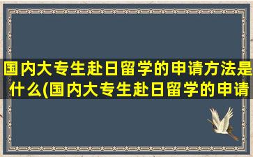 国内大专生赴日留学的申请方法是什么(国内大专生赴日留学的申请方法和条件)