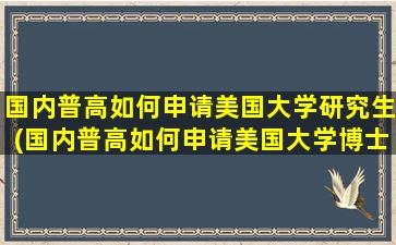 国内普高如何申请美国大学研究生(国内普高如何申请美国大学博士)