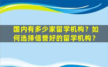 国内有多少家留学机构？如何选择信誉好的留学机构？