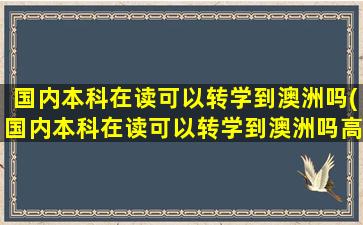 国内本科在读可以转学到澳洲吗(国内本科在读可以转学到澳洲吗高中)