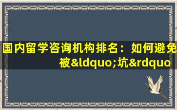 国内留学咨询机构排名：如何避免被“坑”？