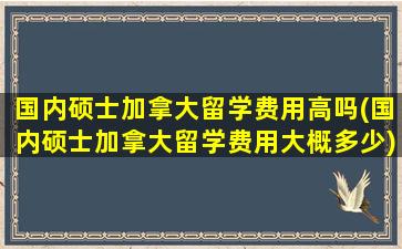 国内硕士加拿大留学费用高吗(国内硕士加拿大留学费用大概多少)