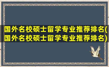 国外名校硕士留学专业推荐排名(国外名校硕士留学专业推荐排名)