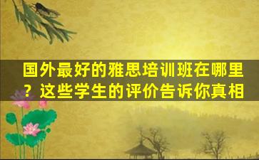 国外最好的雅思培训班在哪里？这些学生的评价告诉你真相