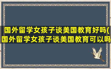 国外留学女孩子谈美国教育好吗(国外留学女孩子谈美国教育可以吗)