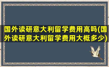 国外读研意大利留学费用高吗(国外读研意大利留学费用大概多少)