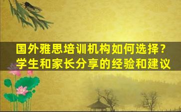 国外雅思培训机构如何选择？学生和家长分享的经验和建议