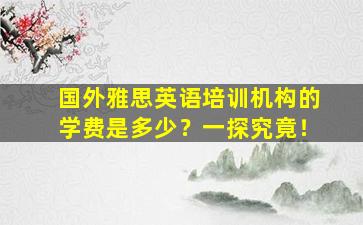 国外雅思英语培训机构的学费是多少？一探究竟！