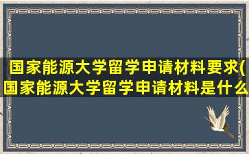 国家能源大学留学申请材料要求(国家能源大学留学申请材料是什么)